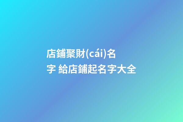 店鋪聚財(cái)名字 給店鋪起名字大全